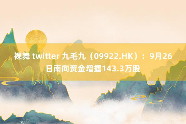 裸舞 twitter 九毛九（09922.HK）：9月26日南向资金增握143.3万股