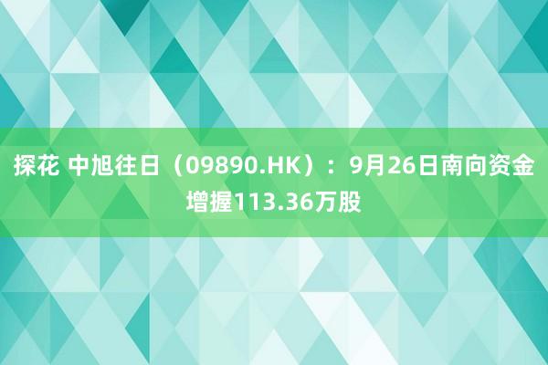 探花 中旭往日（09890.HK）：9月26日南向资金增握113.36万股