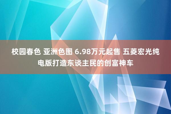 校园春色 亚洲色图 6.98万元起售 五菱宏光纯电版打造东谈主民的创富神车