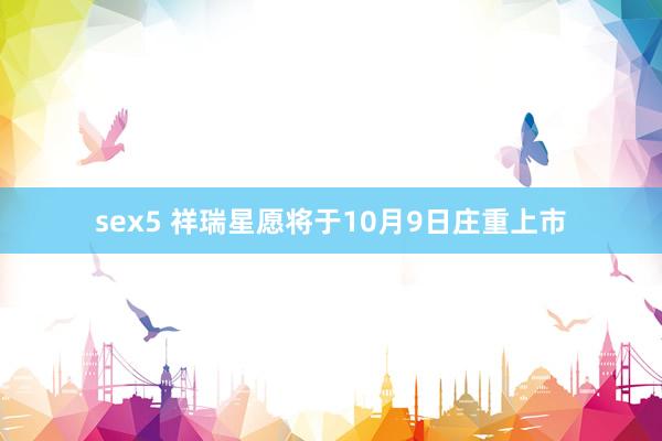 sex5 祥瑞星愿将于10月9日庄重上市