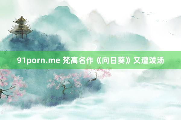 91porn.me 梵高名作《向日葵》又遭泼汤