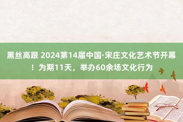 黑丝高跟 2024第14届中国·宋庄文化艺术节开幕！为期11天，举办60余场文化行为