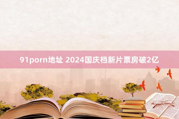 91porn地址 2024国庆档新片票房破2亿