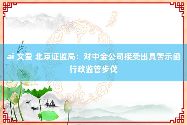 ai 文爱 北京证监局：对中金公司接受出具警示函行政监管步伐