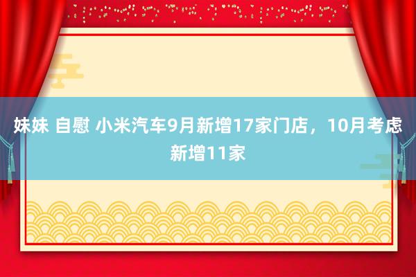 妹妹 自慰 小米汽车9月新增17家门店，10月考虑新增11家