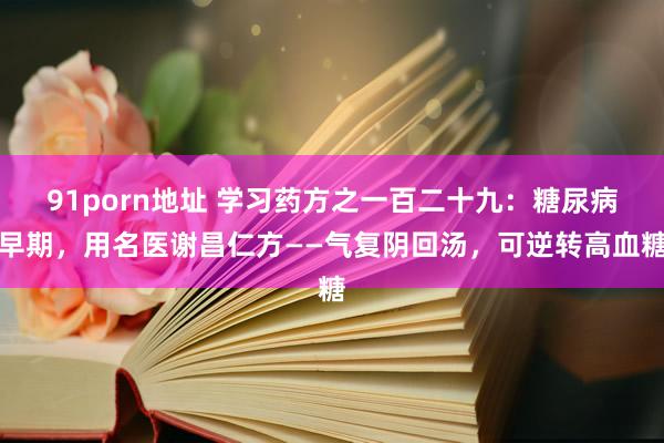 91porn地址 学习药方之一百二十九：糖尿病早期，用名医谢昌仁方——气复阴回汤，可逆转高血糖