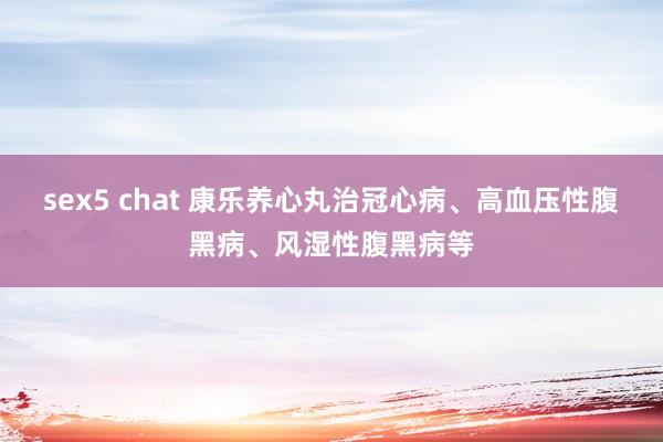 sex5 chat 康乐养心丸治冠心病、高血压性腹黑病、风湿性腹黑病等