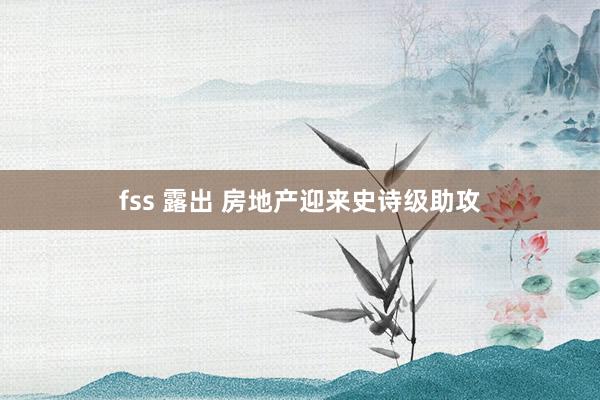 fss 露出 房地产迎来史诗级助攻