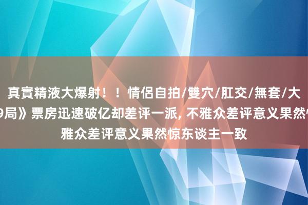 真實精液大爆射！！情侶自拍/雙穴/肛交/無套/大量噴精 《749局》票房迅速破亿却差评一派， 不雅众差评意义果然惊东谈主一致