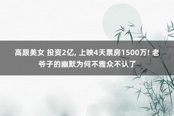 高跟美女 投资2亿， 上映4天票房1500万! 老爷子的幽默为何不雅众不认了