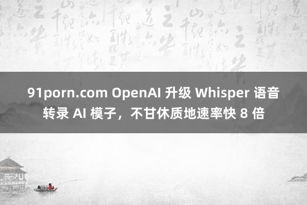 91porn.com OpenAI 升级 Whisper 语音转录 AI 模子，不甘休质地速率快 8 倍