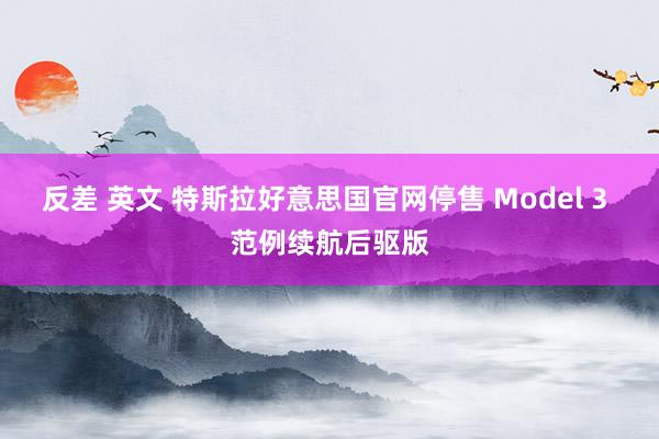 反差 英文 特斯拉好意思国官网停售 Model 3 范例续航后驱版