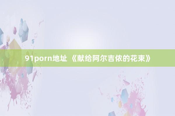 91porn地址 《献给阿尔吉侬的花束》