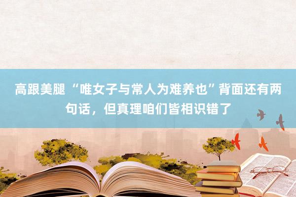 高跟美腿 “唯女子与常人为难养也”背面还有两句话，但真理咱们皆相识错了