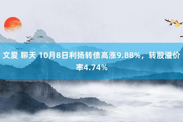 文爱 聊天 10月8日利扬转债高涨9.88%，转股溢价率4.74%