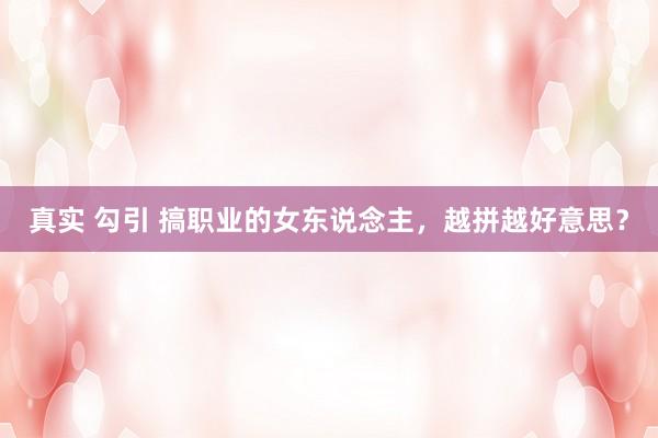 真实 勾引 搞职业的女东说念主，越拼越好意思？