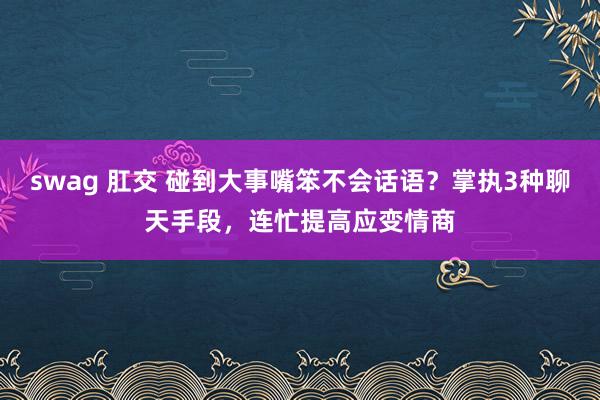 swag 肛交 碰到大事嘴笨不会话语？掌执3种聊天手段，连忙提高应变情商