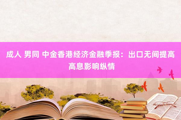 成人 男同 中金香港经济金融季报：出口无间提高 高息影响纵情