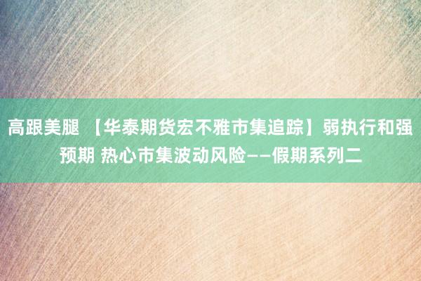 高跟美腿 【华泰期货宏不雅市集追踪】弱执行和强预期 热心市集波动风险——假期系列二