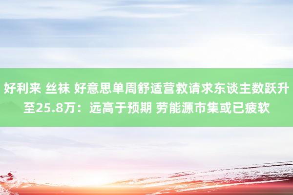 好利来 丝袜 好意思单周舒适营救请求东谈主数跃升至25.8万：远高于预期 劳能源市集或已疲软