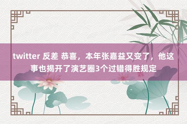 twitter 反差 恭喜，本年张嘉益又变了，他这事也揭开了演艺圈3个过错得胜规定