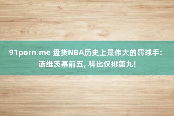 91porn.me 盘货NBA历史上最伟大的罚球手: 诺维茨基前五， 科比仅排第九!