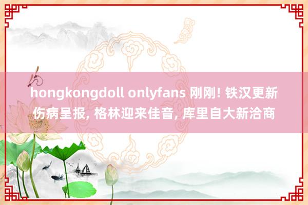 hongkongdoll onlyfans 刚刚! 铁汉更新伤病呈报， 格林迎来佳音， 库里自大新洽商