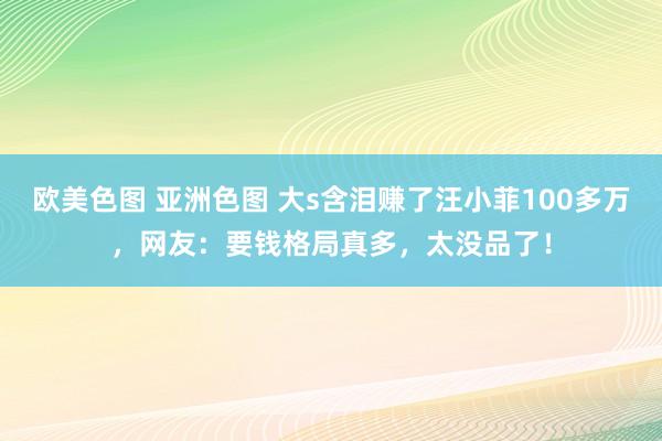 欧美色图 亚洲色图 大s含泪赚了汪小菲100多万，网友：要钱格局真多，太没品了！