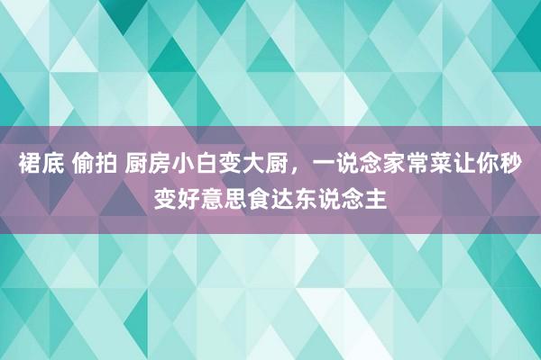 裙底 偷拍 厨房小白变大厨，一说念家常菜让你秒变好意思食达东说念主