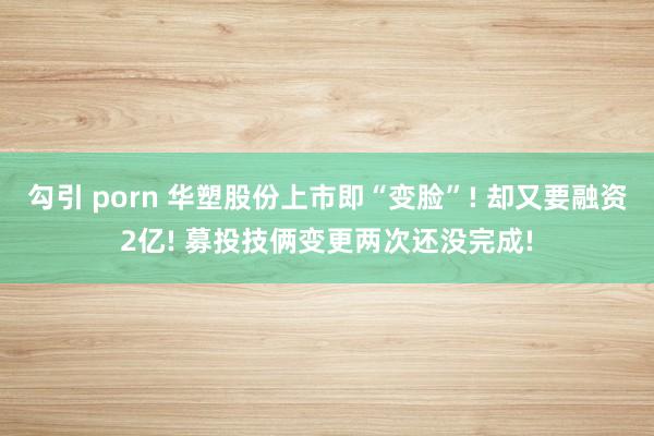 勾引 porn 华塑股份上市即“变脸”! 却又要融资2亿! 募投技俩变更两次还没完成!