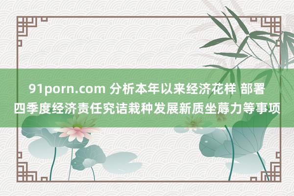 91porn.com 分析本年以来经济花样 部署四季度经济责任究诘栽种发展新质坐蓐力等事项