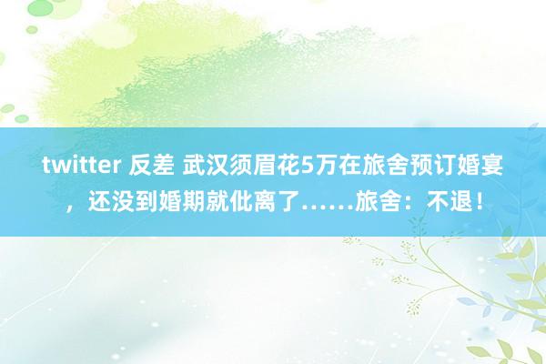 twitter 反差 武汉须眉花5万在旅舍预订婚宴，还没到婚期就仳离了……旅舍：不退！