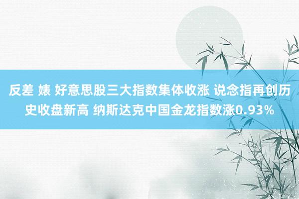 反差 婊 好意思股三大指数集体收涨 说念指再创历史收盘新高 纳斯达克中国金龙指数涨0.93%