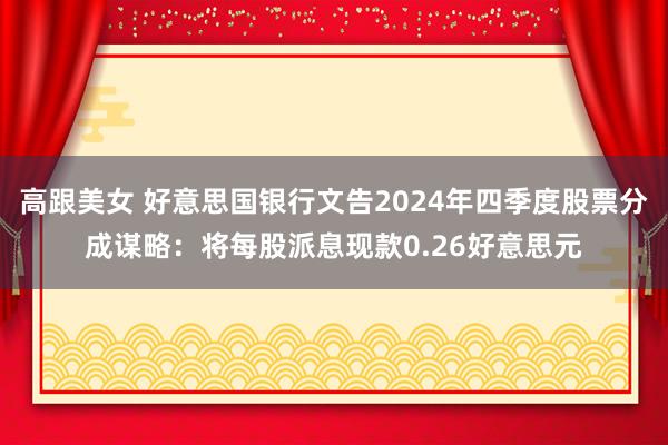 高跟美女 好意思国银行文告2024年四季度股票分成谋略：将每股派息现款0.26好意思元