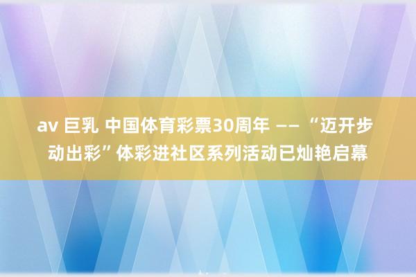 av 巨乳 中国体育彩票30周年 —— “迈开步 动出彩”体彩进社区系列活动已灿艳启幕