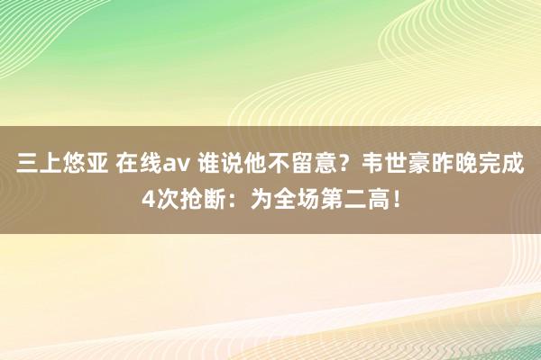 三上悠亚 在线av 谁说他不留意？韦世豪昨晚完成4次抢断：为全场第二高！