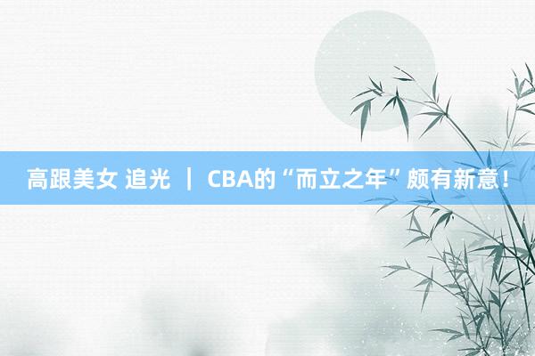 高跟美女 追光 ｜ CBA的“而立之年”颇有新意！