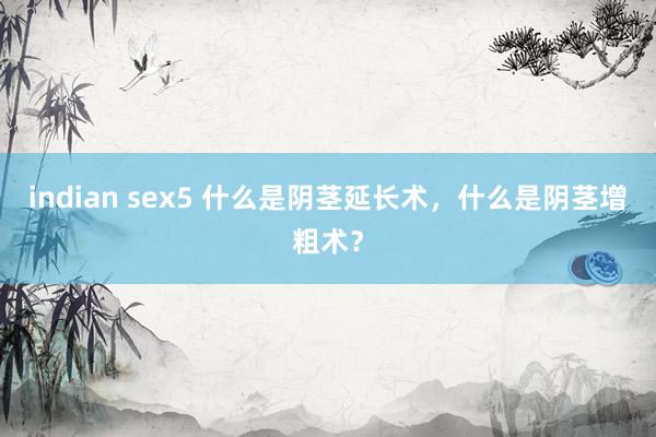 indian sex5 什么是阴茎延长术，什么是阴茎增粗术？