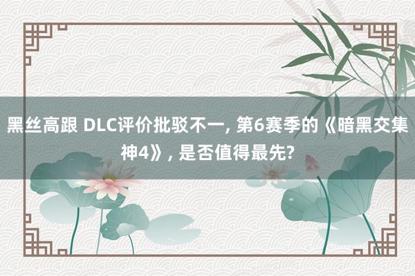 黑丝高跟 DLC评价批驳不一， 第6赛季的《暗黑交集神4》， 是否值得最先?