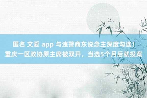 匿名 文爱 app 与违警商东说念主深度勾连！重庆一区政协原主席被双开，当选5个月后就投案