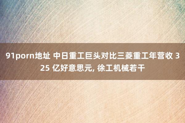 91porn地址 中日重工巨头对比三菱重工年营收 325 亿好意思元， 徐工机械若干