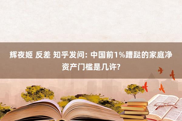 辉夜姬 反差 知乎发问: 中国前1%蹧跶的家庭净资产门槛是几许?