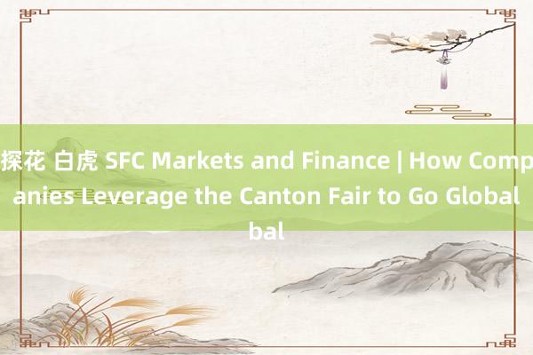 探花 白虎 SFC Markets and Finance | How Companies Leverage the Canton Fair to Go Global