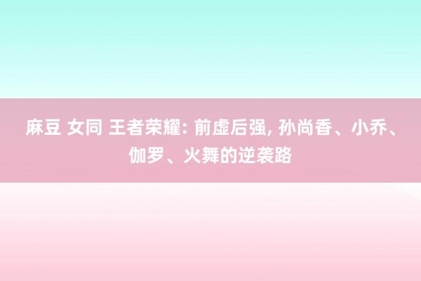 麻豆 女同 王者荣耀: 前虚后强， 孙尚香、小乔、伽罗、火舞的逆袭路