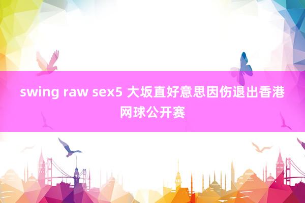 swing raw sex5 大坂直好意思因伤退出香港网球公开赛