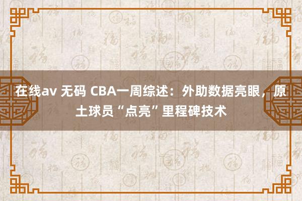 在线av 无码 CBA一周综述：外助数据亮眼，原土球员“点亮”里程碑技术