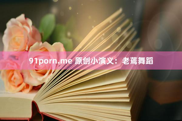 91porn.me 原创小演义：老蔫舞蹈