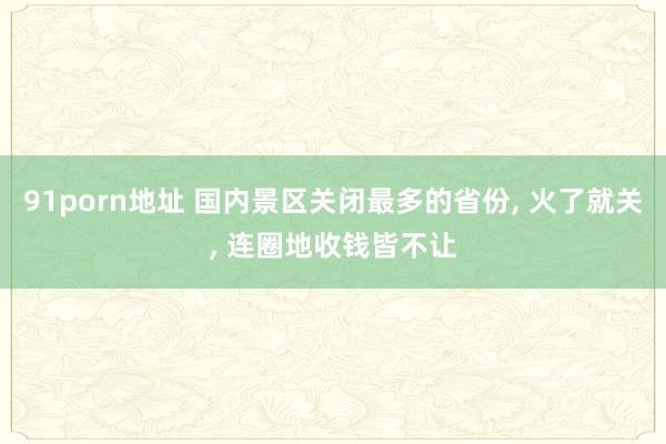 91porn地址 国内景区关闭最多的省份， 火了就关， 连圈地收钱皆不让