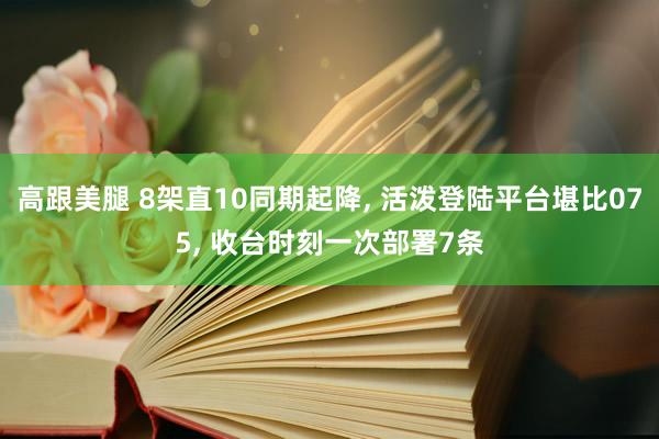 高跟美腿 8架直10同期起降， 活泼登陆平台堪比075， 收台时刻一次部署7条