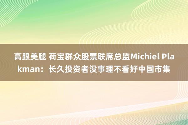 高跟美腿 荷宝群众股票联席总监Michiel Plakman：长久投资者没事理不看好中国市集